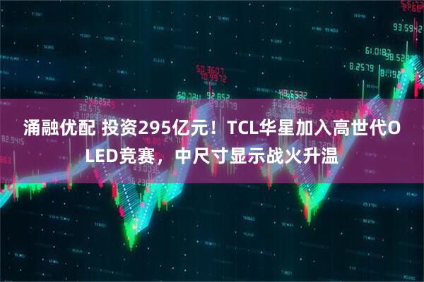 涌融优配 投资295亿元！TCL华星加入高世代OLED竞赛，中尺寸显示战火升温