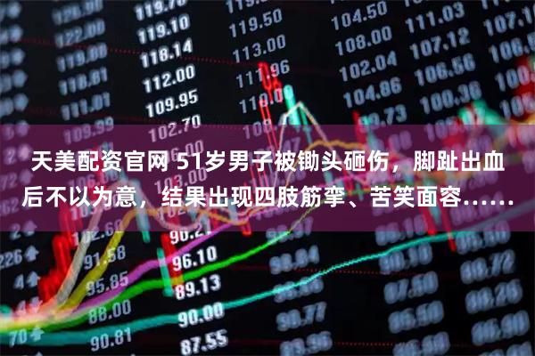 天美配资官网 51岁男子被锄头砸伤，脚趾出血后不以为意，结果出现四肢筋挛、苦笑面容……