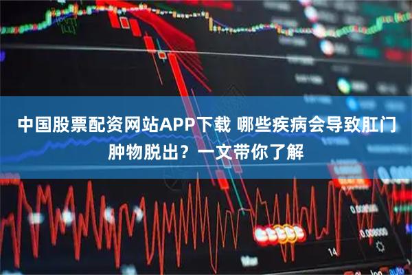 中国股票配资网站APP下载 哪些疾病会导致肛门肿物脱出？一文带你了解
