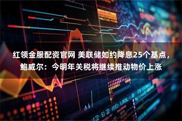 红领金服配资官网 美联储如约降息25个基点，鲍威尔：今明年关税将继续推动物价上涨
