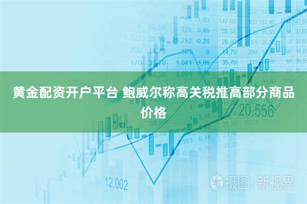 黄金配资开户平台 鲍威尔称高关税推高部分商品价格