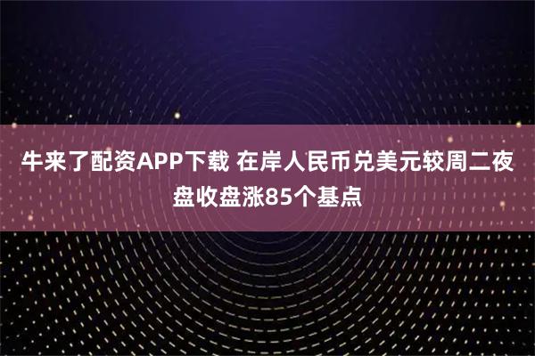 牛来了配资APP下载 在岸人民币兑美元较周二夜盘收盘涨85个基点