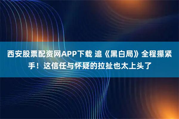 西安股票配资网APP下载 追《黑白局》全程攥紧手！这信任与怀疑的拉扯也太上头了