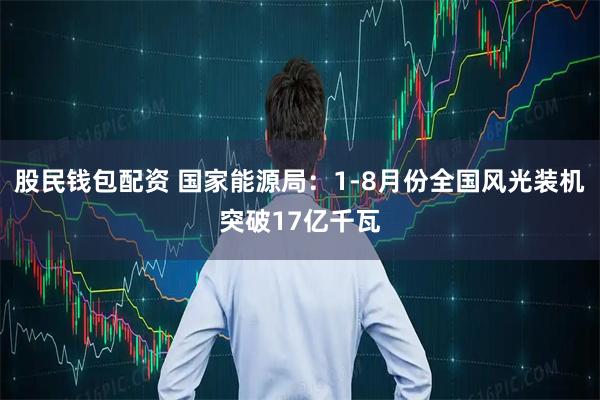 股民钱包配资 国家能源局：1-8月份全国风光装机突破17亿千瓦
