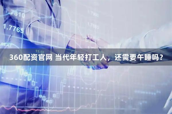 360配资官网 当代年轻打工人，还需要午睡吗？