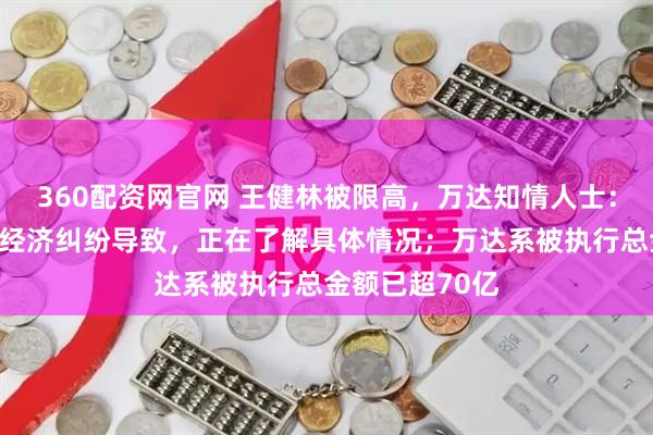 360配资网官网 王健林被限高，万达知情人士：下属项目公司经济纠纷导致，正在了解具体情况；万达系被执行总金额已超70亿