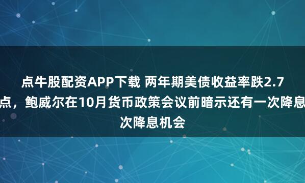 点牛股配资APP下载 两年期美债收益率跌2.7个基点，鲍威尔在10月货币政策会议前暗示还有一次降息机会
