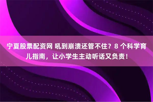 宁夏股票配资网 吼到崩溃还管不住？8 个科学育儿指南，让小学生主动听话又负责！
