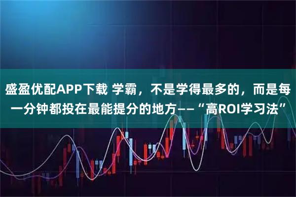 盛盈优配APP下载 学霸，不是学得最多的，而是每一分钟都投在最能提分的地方——“高ROI学习法”