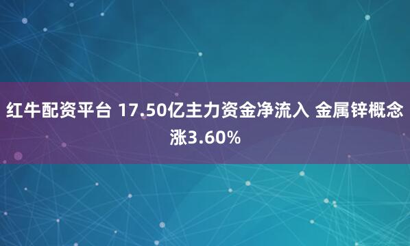 红牛配资平台 17.50亿主力资金净流入 金属锌概念涨3.60%