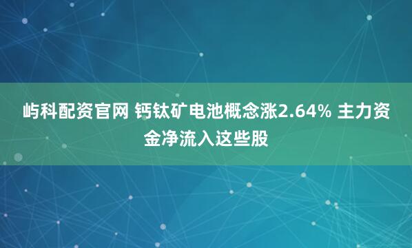 屿科配资官网 钙钛矿电池概念涨2.64% 主力资金净流入这些股