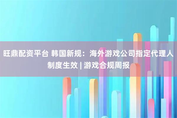 旺鼎配资平台 韩国新规：海外游戏公司指定代理人制度生效 | 游戏合规周报