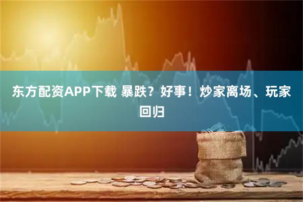 东方配资APP下载 暴跌？好事！炒家离场、玩家回归