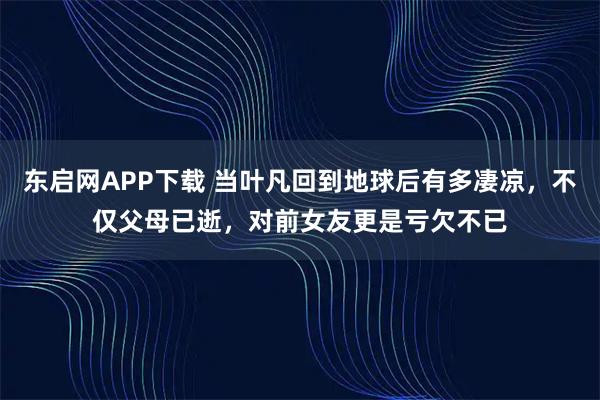 东启网APP下载 当叶凡回到地球后有多凄凉，不仅父母已逝，对前女友更是亏欠不已