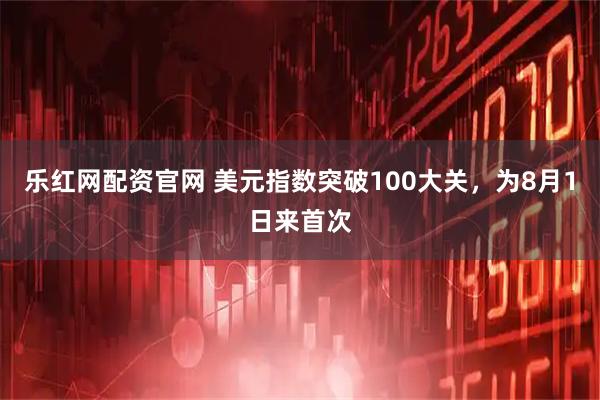 乐红网配资官网 美元指数突破100大关，为8月1日来首次