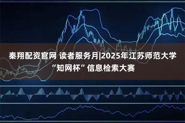 秦翔配资官网 读者服务月|2025年江苏师范大学“知网杯”信息检索大赛