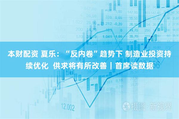 本财配资 夏乐：“反内卷”趋势下 制造业投资持续优化  供求将有所改善｜首席读数据