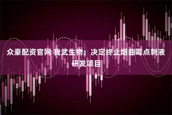 众豪配资官网 我武生物：决定终止烟曲霉点刺液研发项目