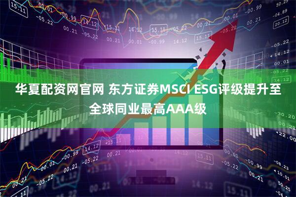华夏配资网官网 东方证券MSCI ESG评级提升至全球同业最高AAA级