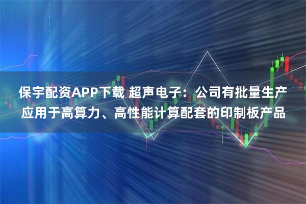 保宇配资APP下载 超声电子：公司有批量生产应用于高算力、高性能计算配套的印制板产品