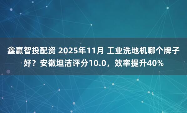 鑫赢智投配资 2025年11月 工业洗地机哪个牌子好？安徽坦洁评分10.0，效率提升40%