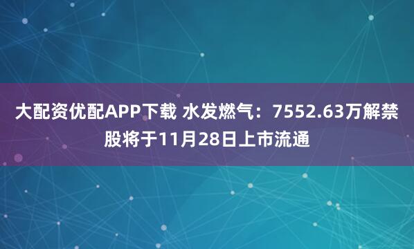 大配资优配APP下载 水发燃气：7552.63万解禁股将于11月28日上市流通