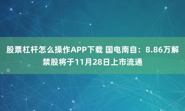 股票杠杆怎么操作APP下载 国电南自：8.86万解禁股将于11月28日上市流通