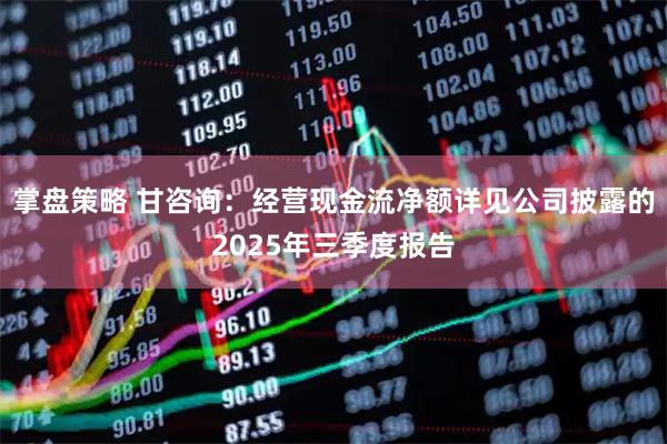 掌盘策略 甘咨询：经营现金流净额详见公司披露的2025年三季度报告