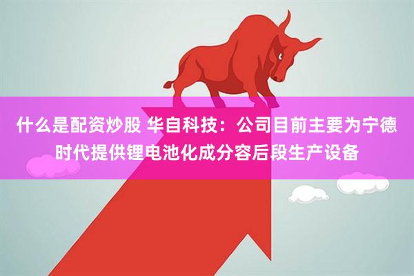 什么是配资炒股 华自科技：公司目前主要为宁德时代提供锂电池化成分容后段生产设备