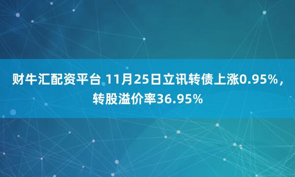 财牛汇配资平台 11月25日立讯转债上涨0.95%，转股溢价率36.95%