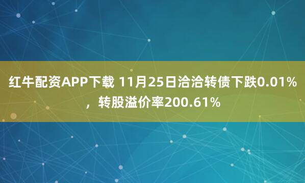 红牛配资APP下载 11月25日洽洽转债下跌0.01%，转股溢价率200.61%