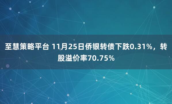 至慧策略平台 11月25日侨银转债下跌0.31%，转股溢价率70.75%