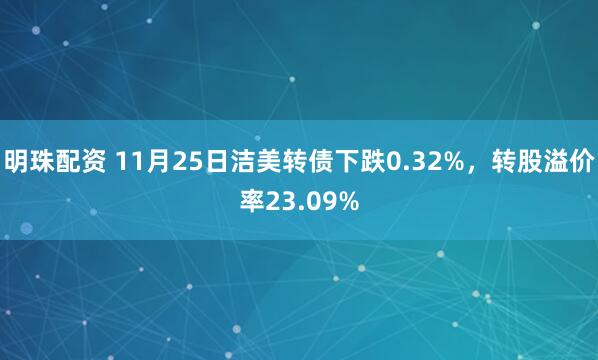 明珠配资 11月25日洁美转债下跌0.32%，转股溢价率23.09%