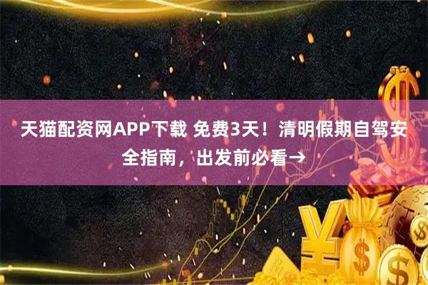 天猫配资网APP下载 免费3天！清明假期自驾安全指南，出发前必看→