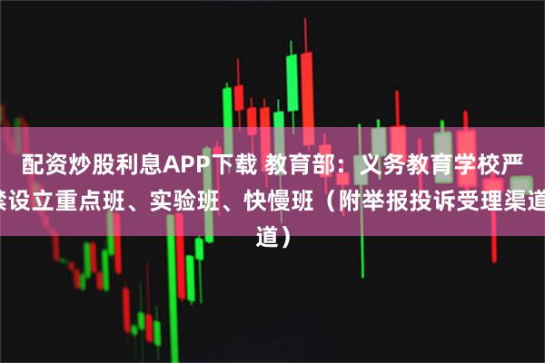配资炒股利息APP下载 教育部：义务教育学校严禁设立重点班、实验班、快慢班（附举报投诉受理渠道）