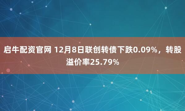启牛配资官网 12月8日联创转债下跌0.09%，转股溢价率25.79%