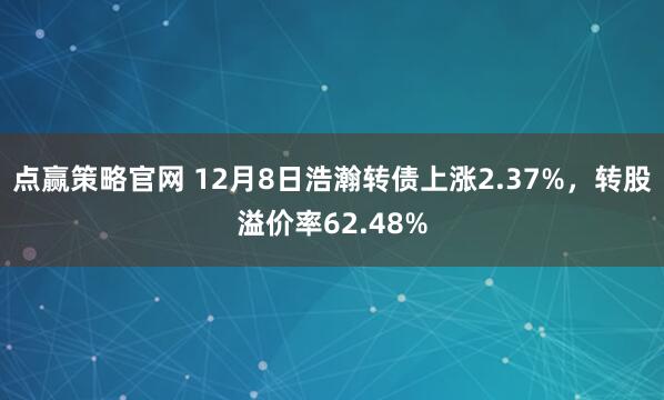 点赢策略官网 12月8日浩瀚转债上涨2.37%，转股溢价率62.48%