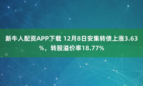 新牛人配资APP下载 12月8日安集转债上涨3.63%，转股溢价率18.77%