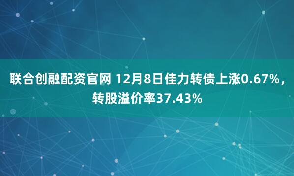 联合创融配资官网 12月8日佳力转债上涨0.67%，转股溢价率37.43%