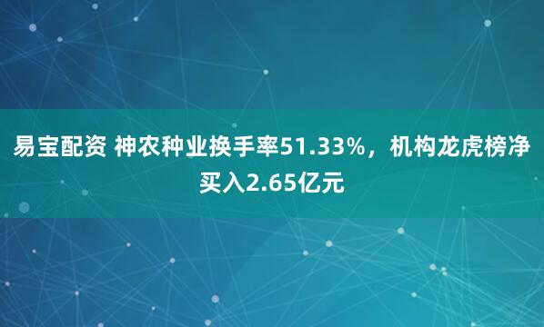 易宝配资 神农种业换手率51.33%，机构龙虎榜净买入2.65亿元