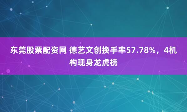 东莞股票配资网 德艺文创换手率57.78%，4机构现身龙虎榜