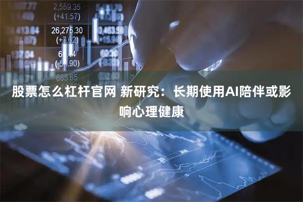 股票怎么杠杆官网 新研究：长期使用AI陪伴或影响心理健康