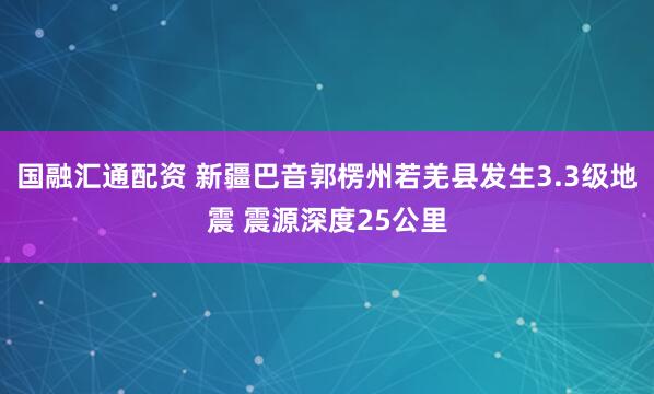 国融汇通配资 新疆巴音郭楞州若羌县发生3.3级地震 震源深度25公里