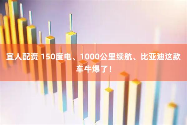 宜人配资 150度电、1000公里续航、比亚迪这款车牛爆了！