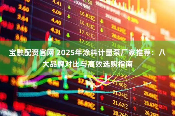 宝融配资官网 2025年涂料计量泵厂家推荐：八大品牌对比与高效选购指南
