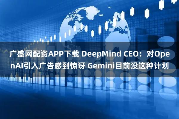 广盛网配资APP下载 DeepMind CEO：对OpenAI引入广告感到惊讶 Gemini目前没这种计划