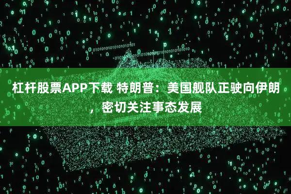 杠杆股票APP下载 特朗普：美国舰队正驶向伊朗，密切关注事态发展