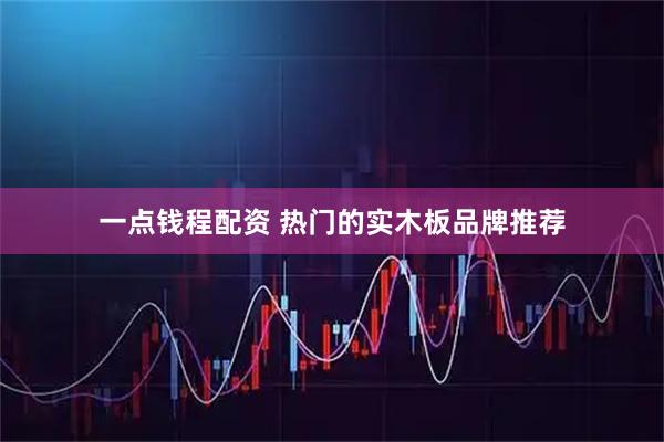 一点钱程配资 热门的实木板品牌推荐