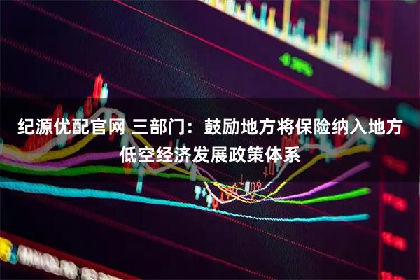 纪源优配官网 三部门：鼓励地方将保险纳入地方低空经济发展政策体系