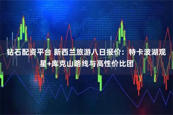 钻石配资平台 新西兰旅游八日报价：特卡波湖观星+库克山路线与高性价比团